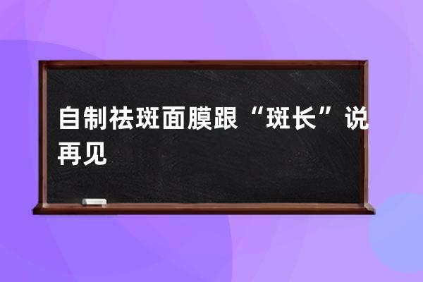 自制祛斑面膜跟“斑长”说再见