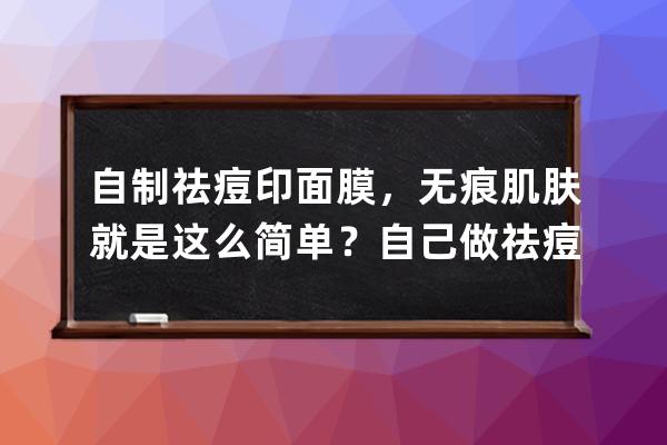 自制祛痘印面膜，无痕肌肤就是这么简单？自己做祛痘印面膜，无痕肌肤就是这么简单