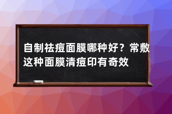 自制祛痘面膜哪种好？常敷这种面膜清痘印有奇效