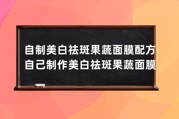 自制美白祛斑果蔬面膜配方 自己制作美白祛斑果蔬面膜配方