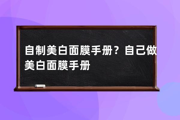 自制美白面膜手册？自己做美白面膜手册