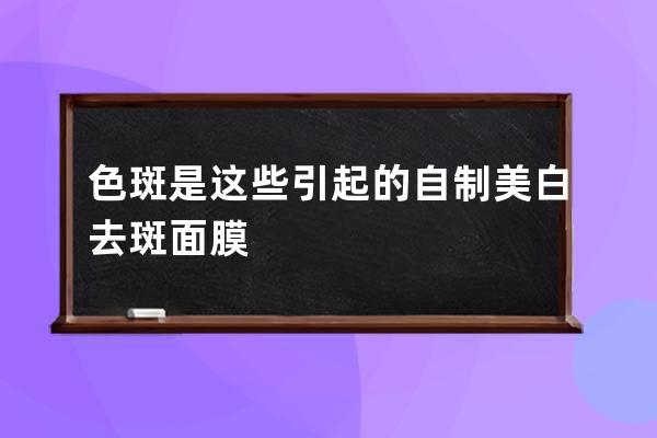 色斑是这些引起的自制美白去斑面膜