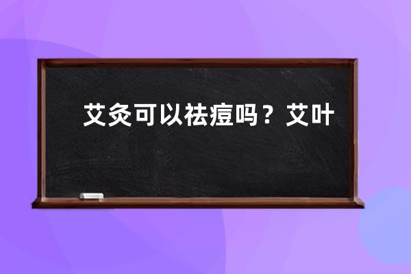 艾灸可以祛痘吗？艾叶祛痘的效果怎么样？