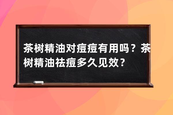 茶树精油对痘痘有用吗？茶树精油祛痘多久见效？