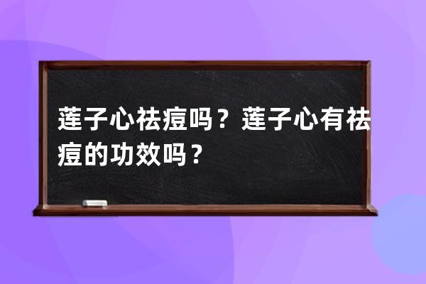 莲子心祛痘吗？莲子心有祛痘的功效吗？