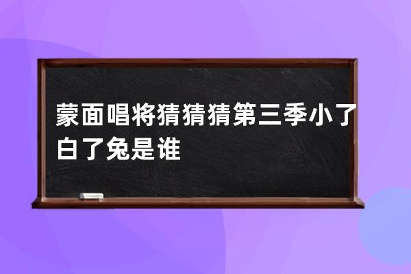 蒙面唱将猜猜猜第三季小了白了兔是谁