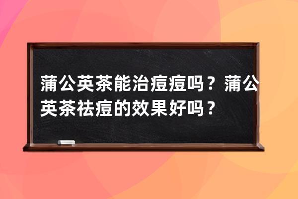 蒲公英茶能治痘痘吗？蒲公英茶祛痘的效果好吗？