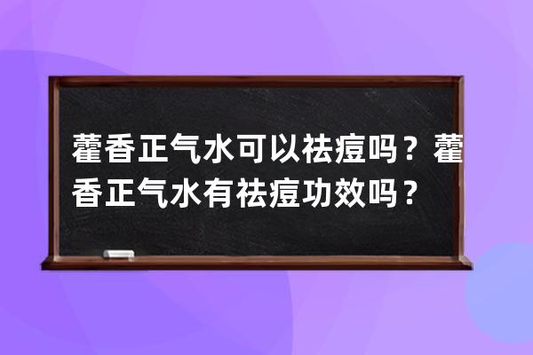 藿香正气水可以祛痘吗？藿香正气水有祛痘功效吗？