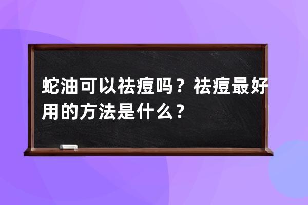 蛇油可以祛痘吗？祛痘最好用的方法是什么？