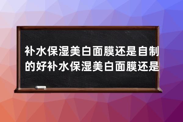 补水保湿美白面膜还是自制的好 补水保湿美白面膜还是自己制作的好