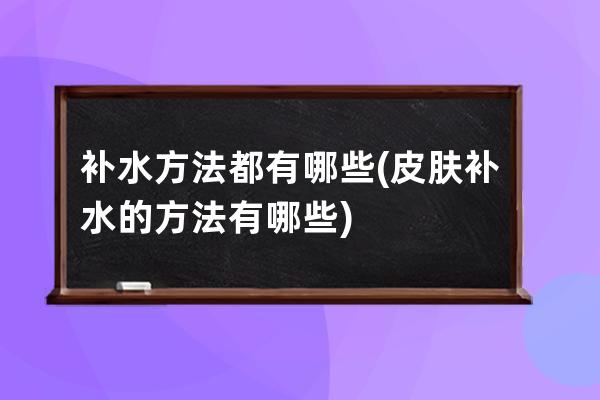 补水方法都有哪些(皮肤补水的方法有哪些)