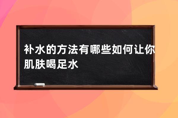 补水的方法有哪些如何让你肌肤喝足水