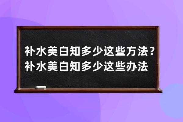 补水美白知多少这些方法？补水美白知多少这些办法