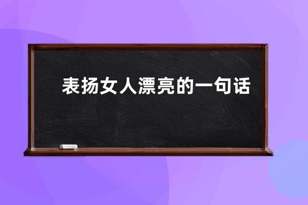 表扬女人漂亮的一句话 赞美女人漂亮的话语