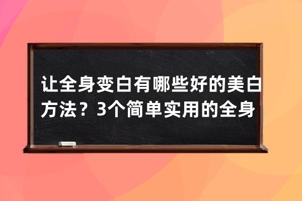 让全身变白有哪些好的美白方法？3个简单实用的全身美白方法