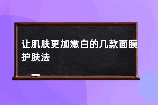 让肌肤更加嫩白的几款面膜护肤法