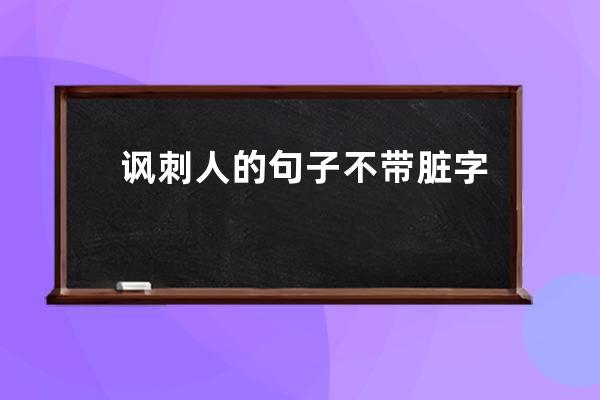 讽刺人的句子不带脏字 讽刺人不带脏字的句子