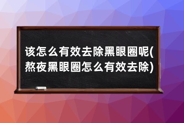 该怎么有效去除黑眼圈呢(熬夜黑眼圈怎么有效去除)