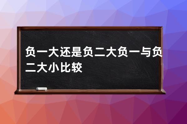 负一大还是负二大 负一与负二大小比较