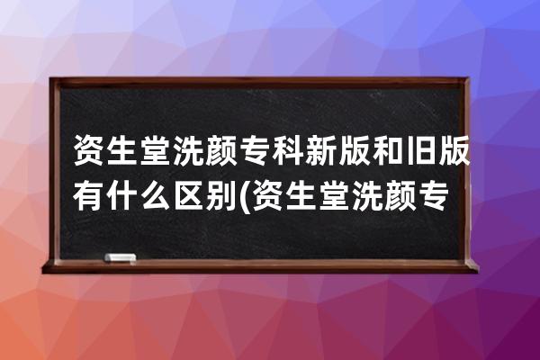 资生堂洗颜专科新版和旧版有什么区别(资生堂洗颜专科洗面奶)