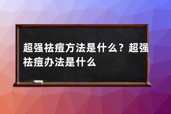 超强祛痘方法是什么？超强祛痘办法是什么