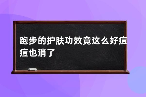 跑步的护肤功效竟这么好痘痘也消了