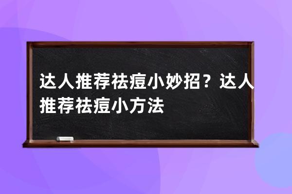 达人推荐祛痘小妙招？达人推荐祛痘小方法