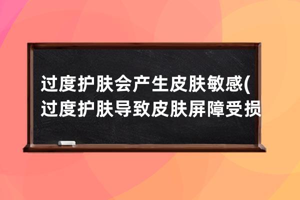 过度护肤会产生皮肤敏感(过度护肤导致皮肤屏障受损)