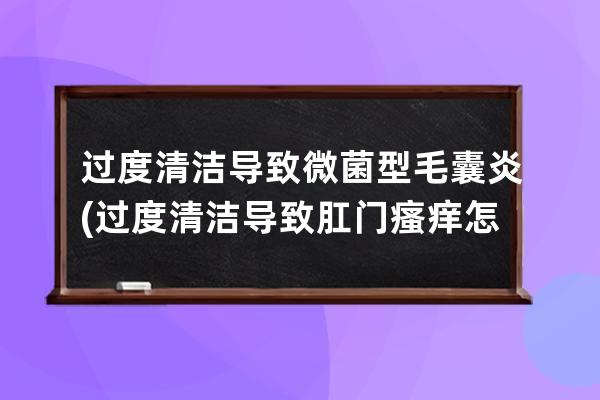 过度清洁导致微菌型毛囊炎(过度清洁导致肛门瘙痒怎么办)