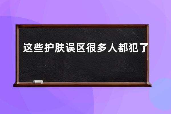 这些护肤误区很多人都犯了