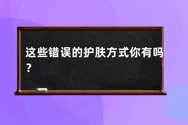 这些错误的护肤方式你有吗？