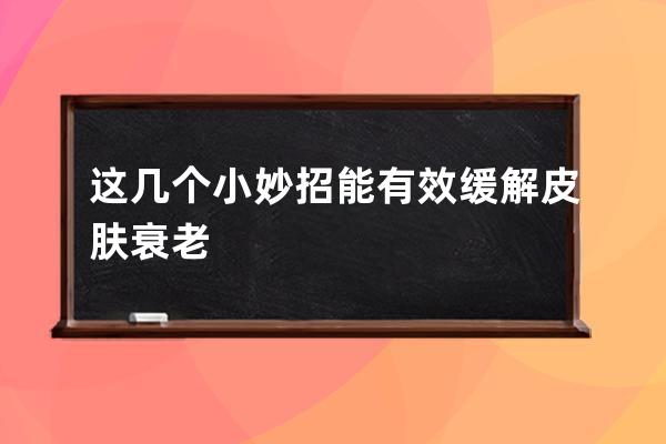 这几个小妙招能有效缓解皮肤衰老