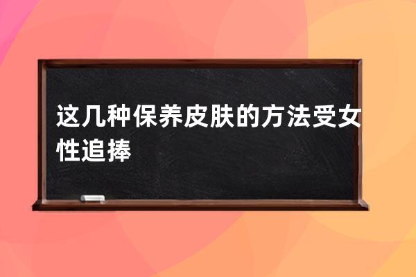 这几种保养皮肤的方法受女性追捧