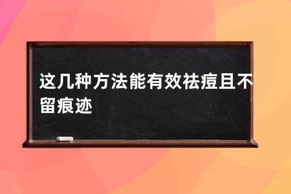 这几种方法能有效祛痘且不留痕迹