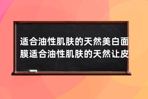 适合油性肌肤的天然美白面膜 适合油性肌肤的天然让皮肤变白面膜