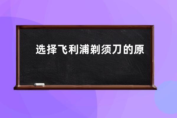 选择飞利浦剃须刀的原因 好产品经得起考验 