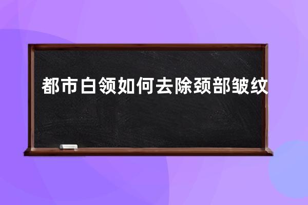 都市白领如何去除颈部皱纹