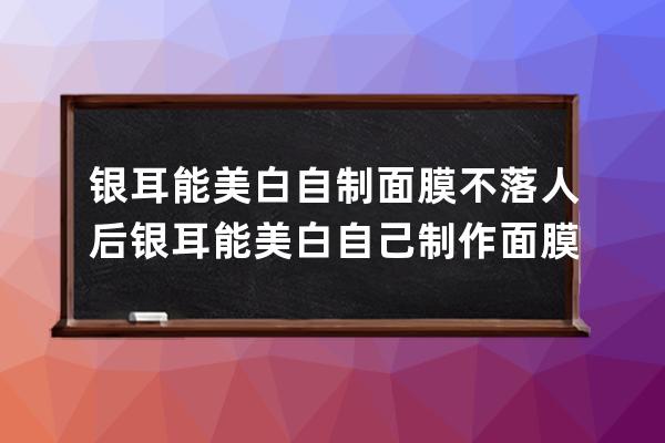 银耳能美白自制面膜不落人后 银耳能美白自己制作面膜不落人后