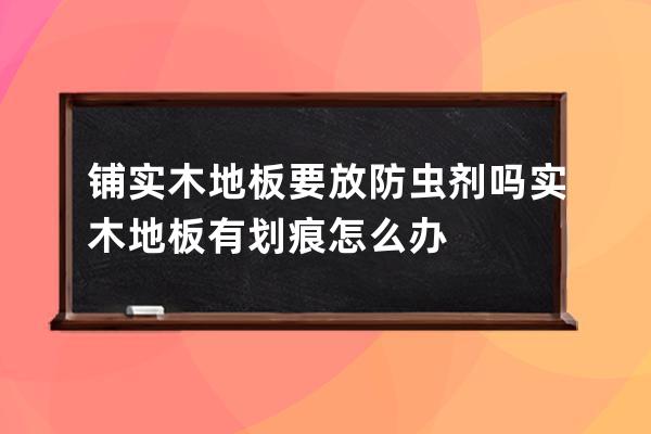 铺实木地板要放防虫剂吗 实木地板有划痕怎么办 