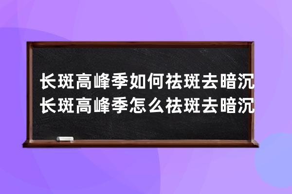 长斑高峰季如何祛斑去暗沉 长斑高峰季怎么祛斑去暗沉