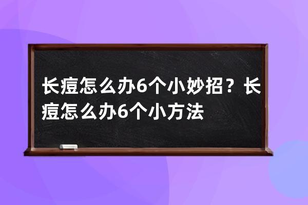 长痘怎么办6个小妙招？长痘怎么办6个小方法