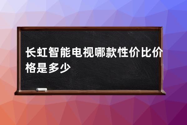 长虹智能电视哪款性价比 价格是多少 