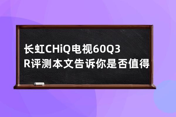 长虹CHiQ电视60Q3R评测 本文告诉你是否值得买 