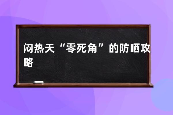 闷热天“零死角”的防晒攻略