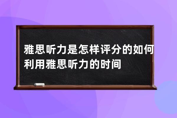 雅思听力是怎样评分的 如何利用雅思听力的时间