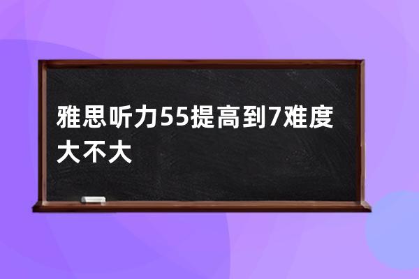 雅思听力5.5提高到7难度大不大