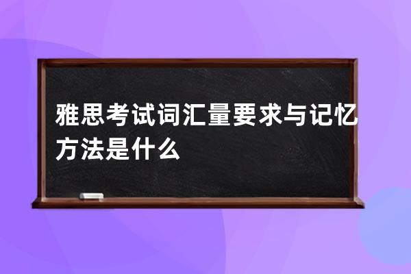 雅思考试词汇量要求与记忆方法是什么