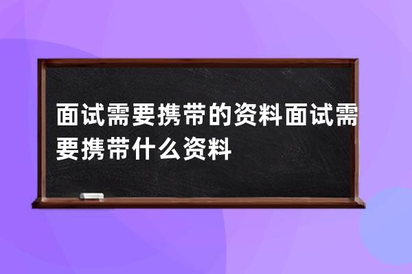 面试需要携带的资料 面试需要携带什么资料