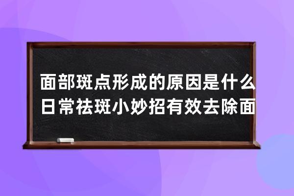 面部斑点形成的原因是什么 日常祛斑小妙招有效去除面部斑点