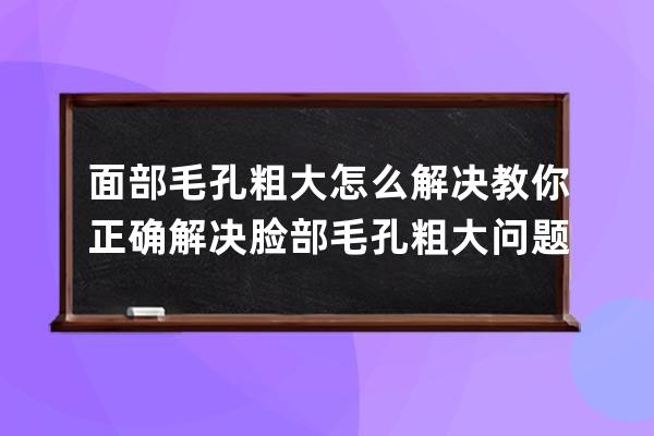 面部毛孔粗大怎么解决 教你正确解决脸部毛孔粗大问题